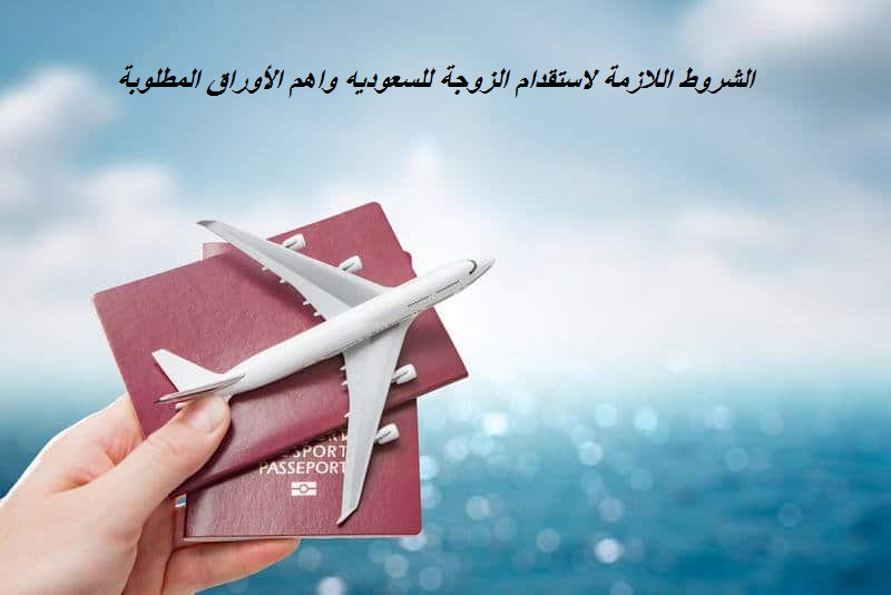 الأوراق المطلوبة لاستقدام الزوجة للسعودية