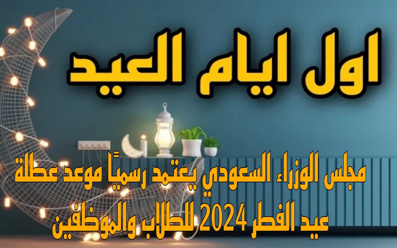 تفاصيل اجازة عيد الفطر 2024 فى المملكة للموظفين والقطاع الخاص