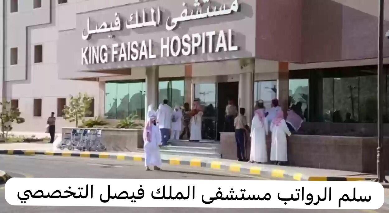 ما هو سلم رواتب مستشفى الملك فيصل التخصصي وشروط التقديم على الوظيفة