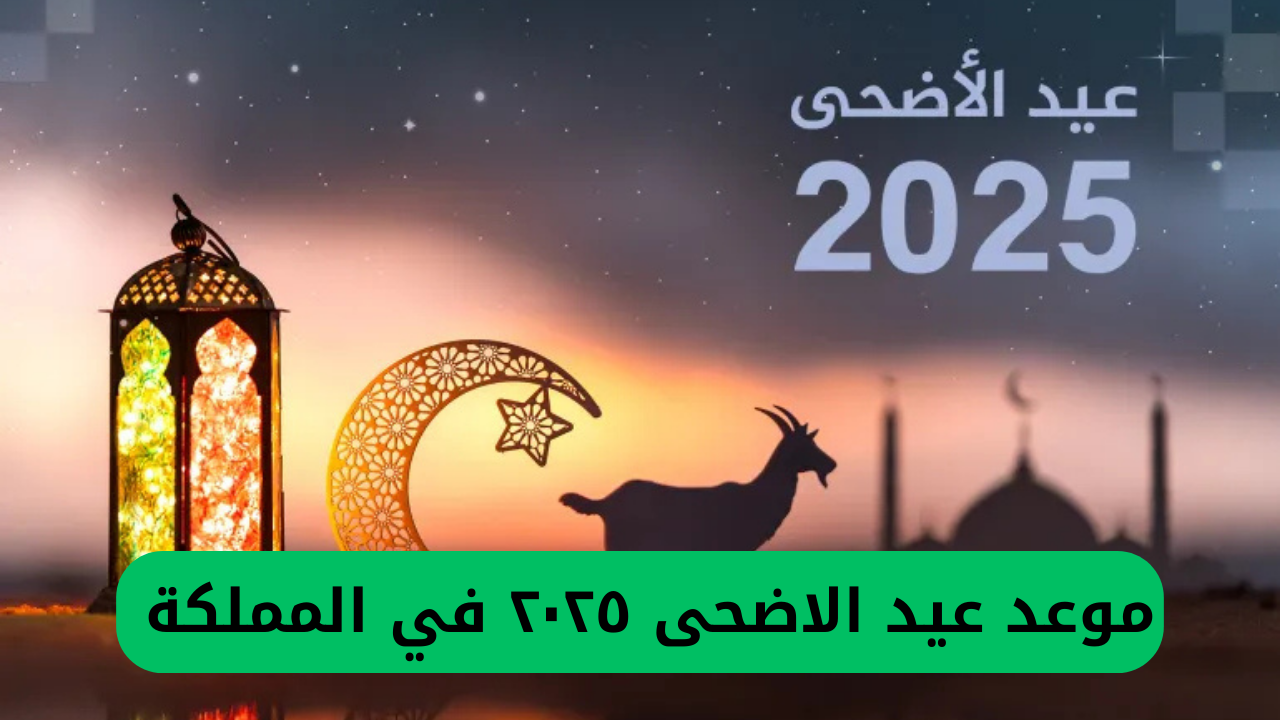 موعد عيد الاضحى ٢٠٢٥ في المملكة