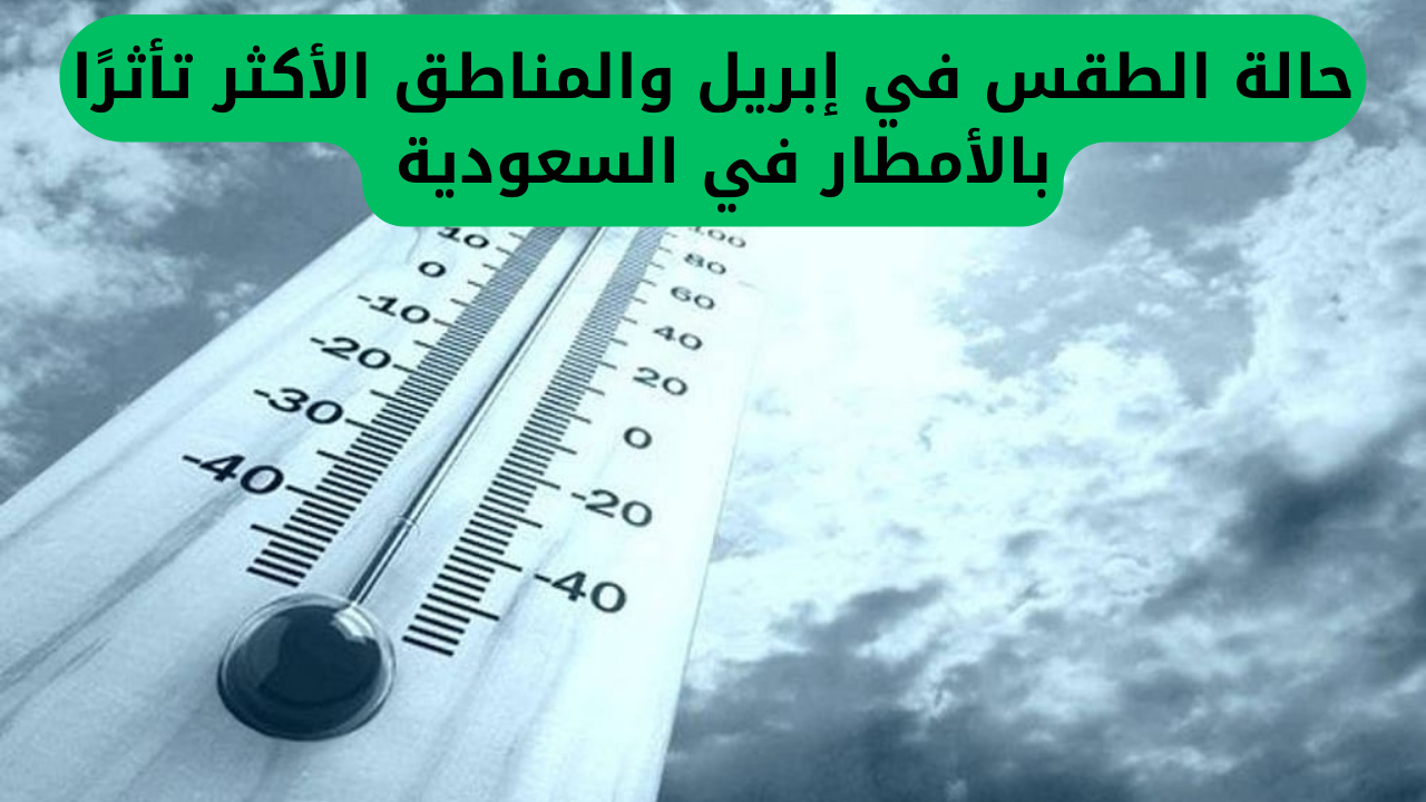 حالة الطقس في إبريل والمناطق الأكثر تأثرًا بالأمطار في السعودية