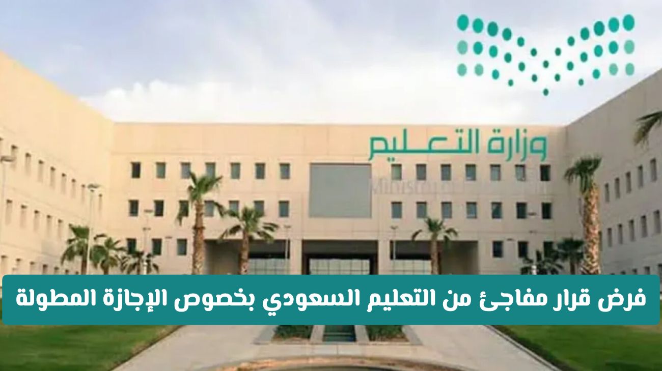 عاجل: فرض قرار جديد مفاجئ من التعليم السعودي بخصوص الإجازة المطولة .. هل سيتم إلغاءها أم مضاعفتها؟