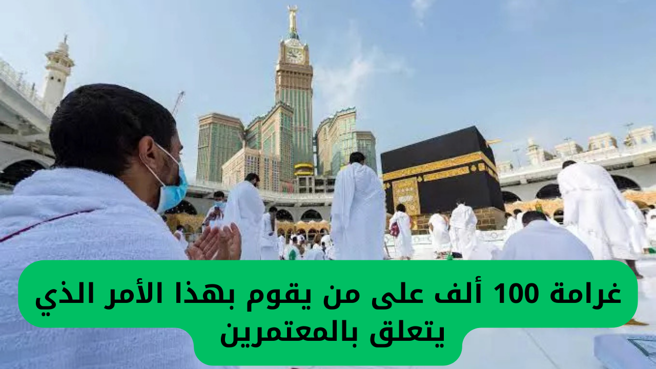 غرامة 100 ألف على من يقوم بهذا الأمر الذي يتعلق بالمعتمرين