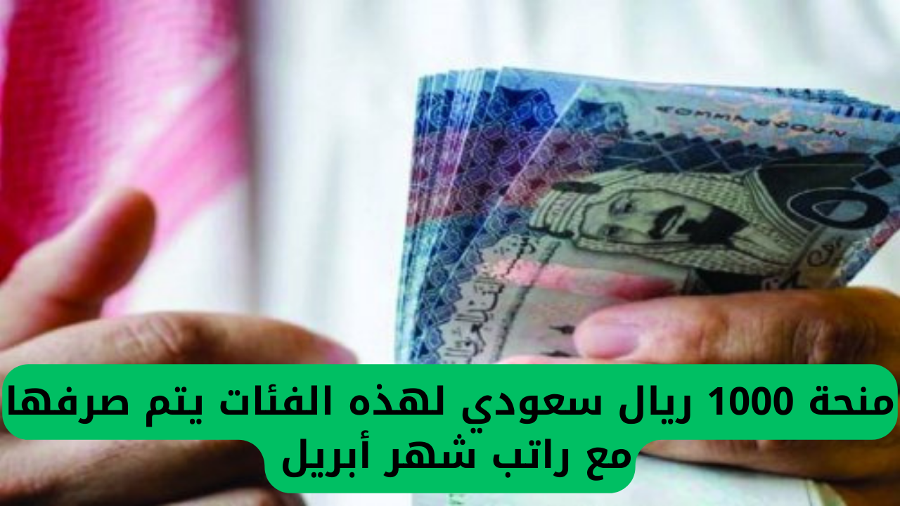 منحة 1000 ريال سعودي لهذه الفئات يتم صرفها مع راتب شهر أبريل 2025
