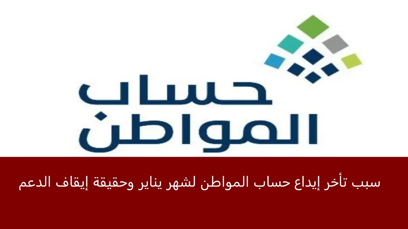 سبب تأخر إيداع حساب المواطن لشهر يناير وحقيقة إيقاف الدعم نهائياً؟