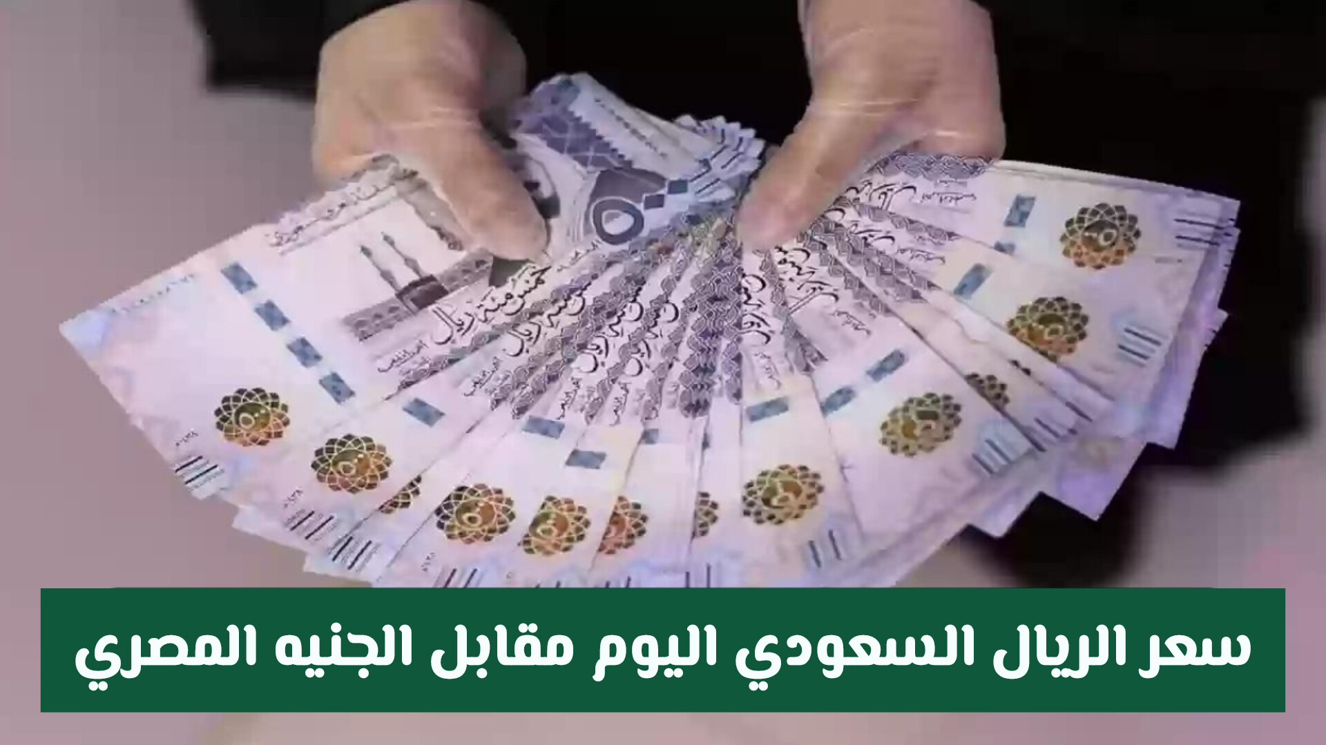 سعر الريال السعودي اليوم مقابل الجنيه المصري في مصر اليوم .. هل ارتفع؟