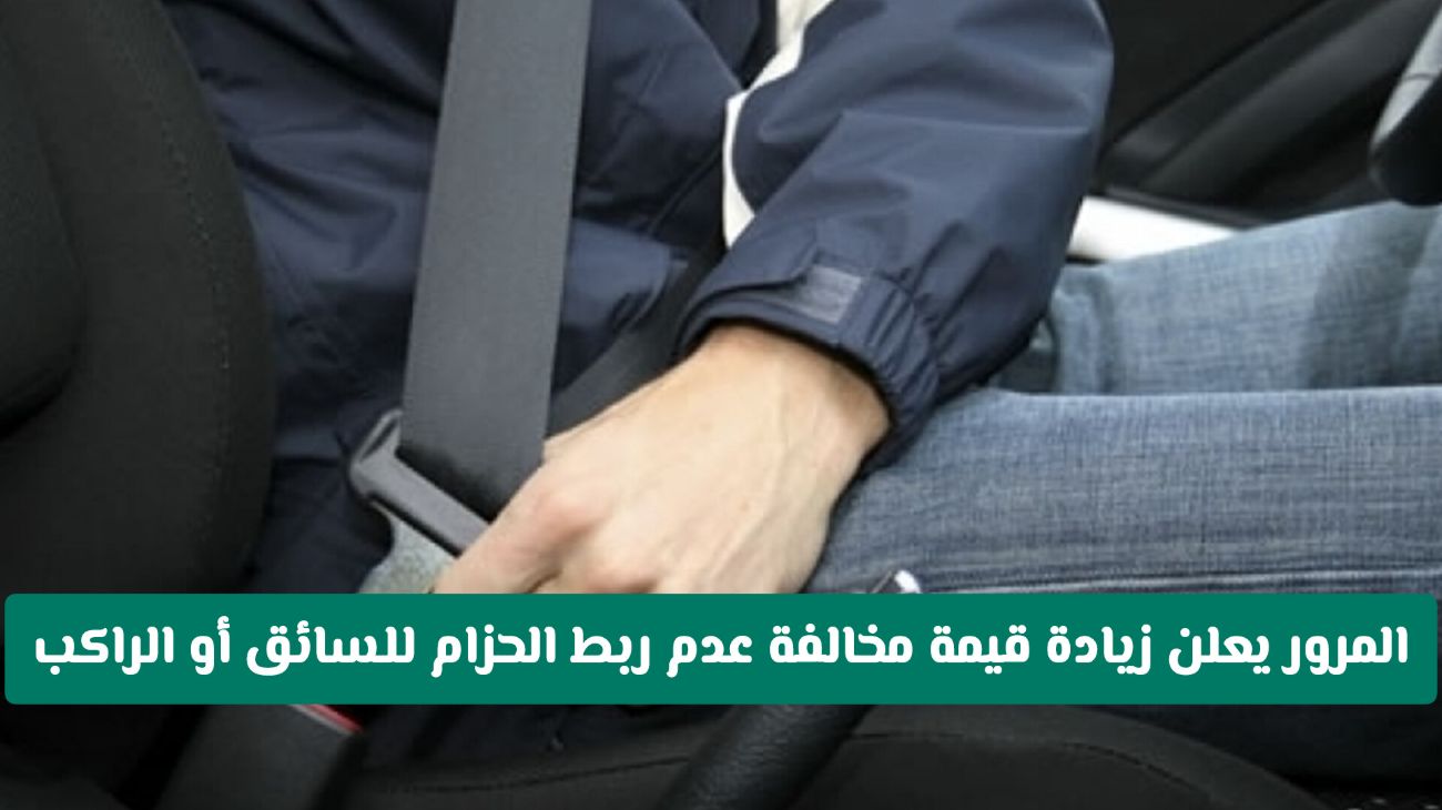 المرور يعلن زيادة قيمة مخالفة عدم ربط الحزام للسائق أو الراكب وهذه قيمة المخالفة الجديدة