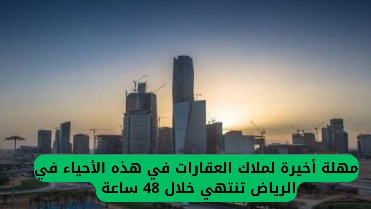 مهلة أخيرة لملاك العقارات في هذه الأحياء في الرياض تنتهي خلال 48 ساعة