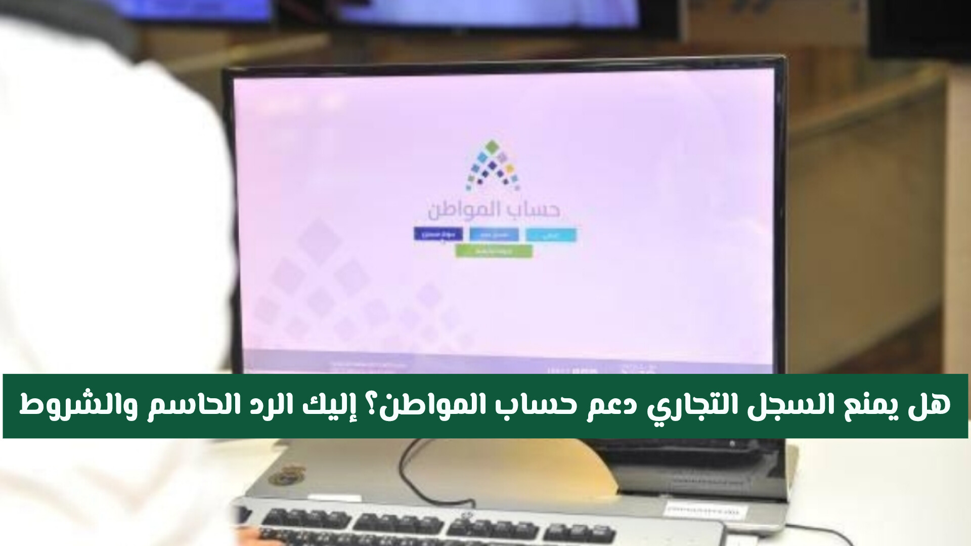 هل يمنع السجل التجاري دعم حساب المواطن؟ إليك الرد الحاسم والشرط 