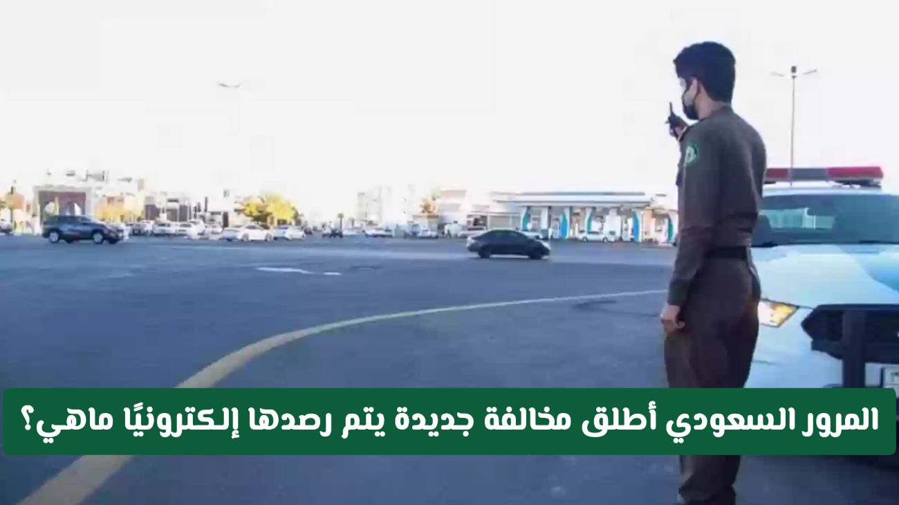 المرور السعودي أطلق مخالفة جديدة!! يتم رصدها إلكترونيًا وهذه غرامتها المالية «غرامة كبيرة»