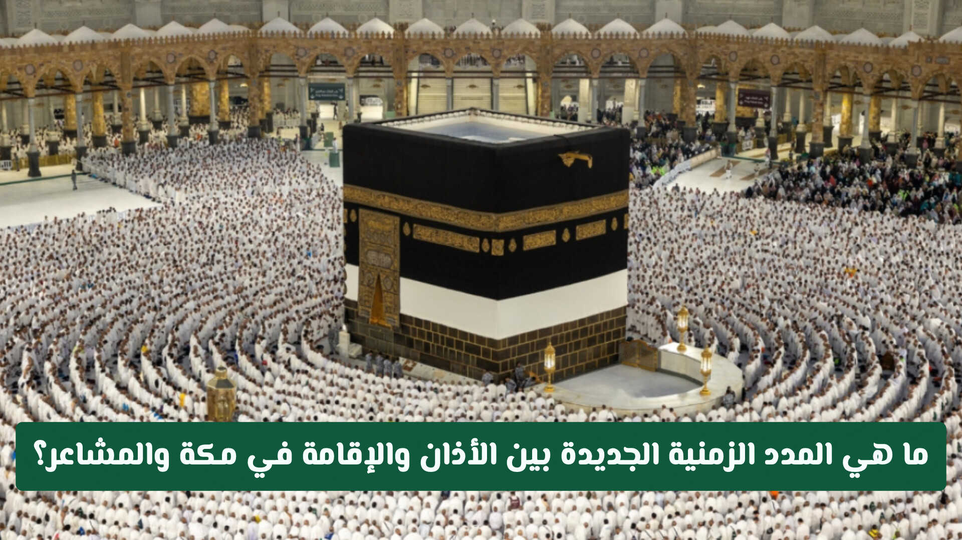 ما هي المدد الزمنية الجديدة بين الأذان والإقامة في مساجد مكة والمشاعر؟