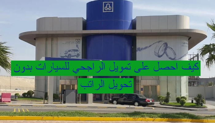 كيف احصل على تمويل الراجحي للسيارات بدون تحويل الراتب ؟