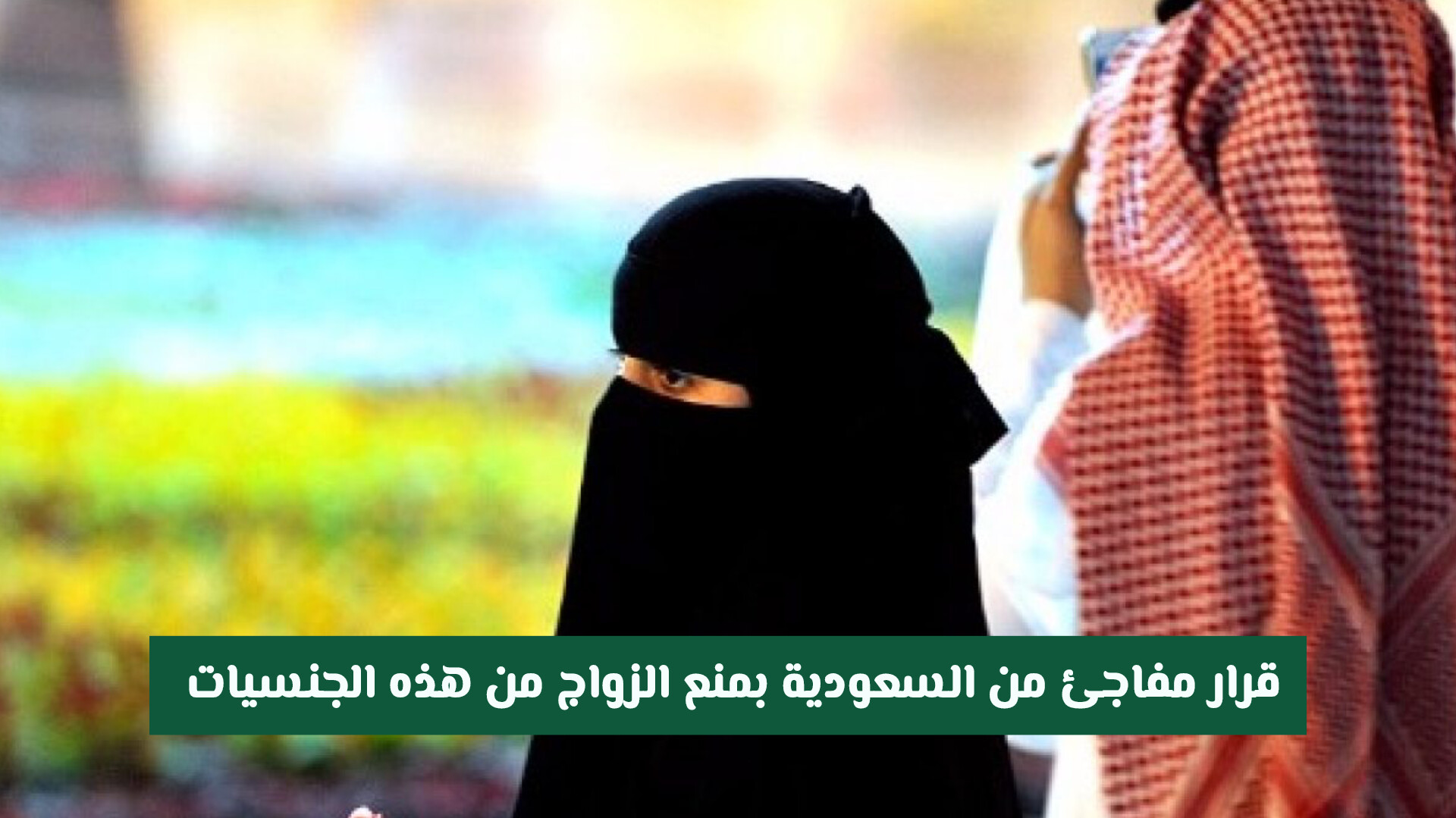للمقبلين على الزواج .. تعرف على الدول المشمولة بحظر الزواج في السعودية