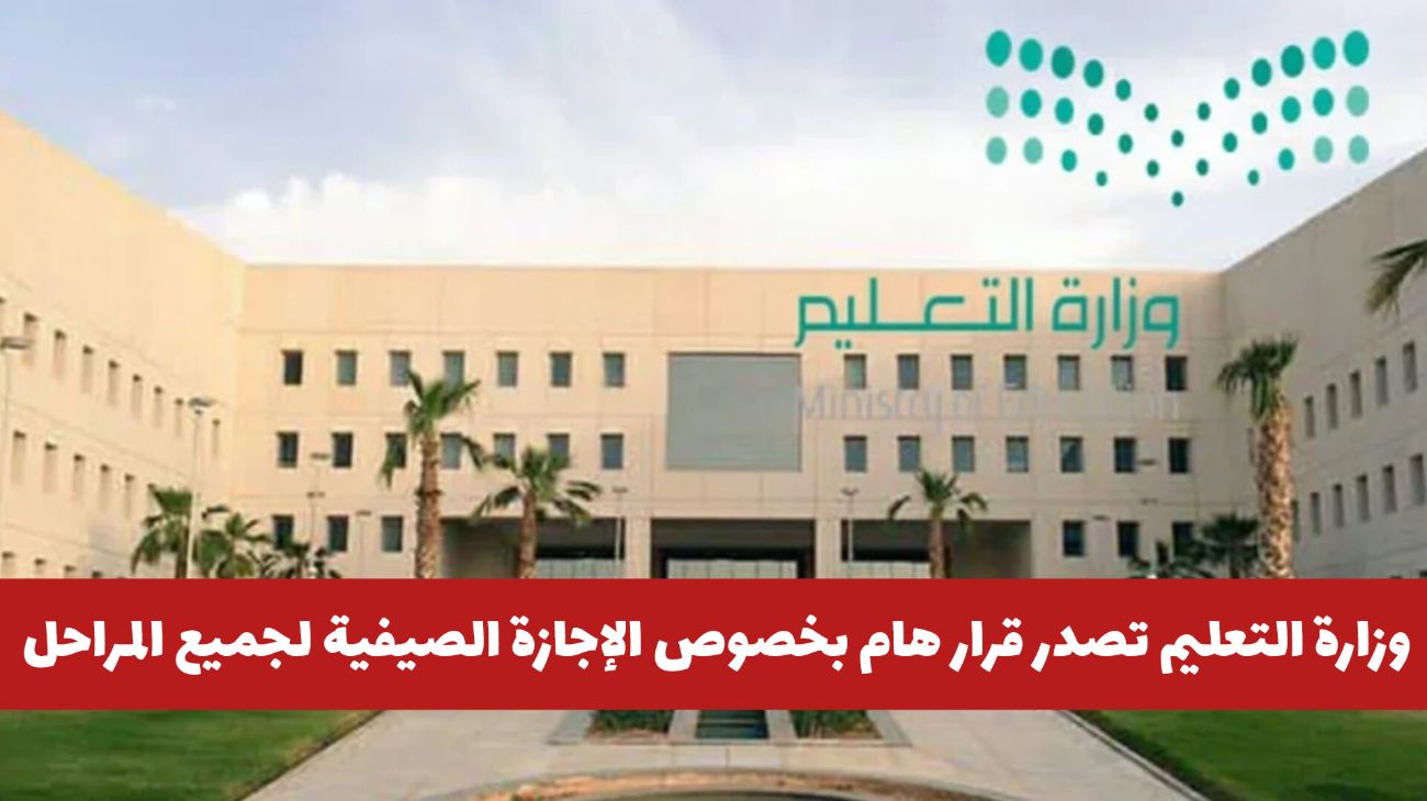 عاجل: وزارة التعليم السعودية تصدر قرار هام بخصوص الإجازة الصيفية لجميع المراحل .. هل سيتم تمديدها؟؟
