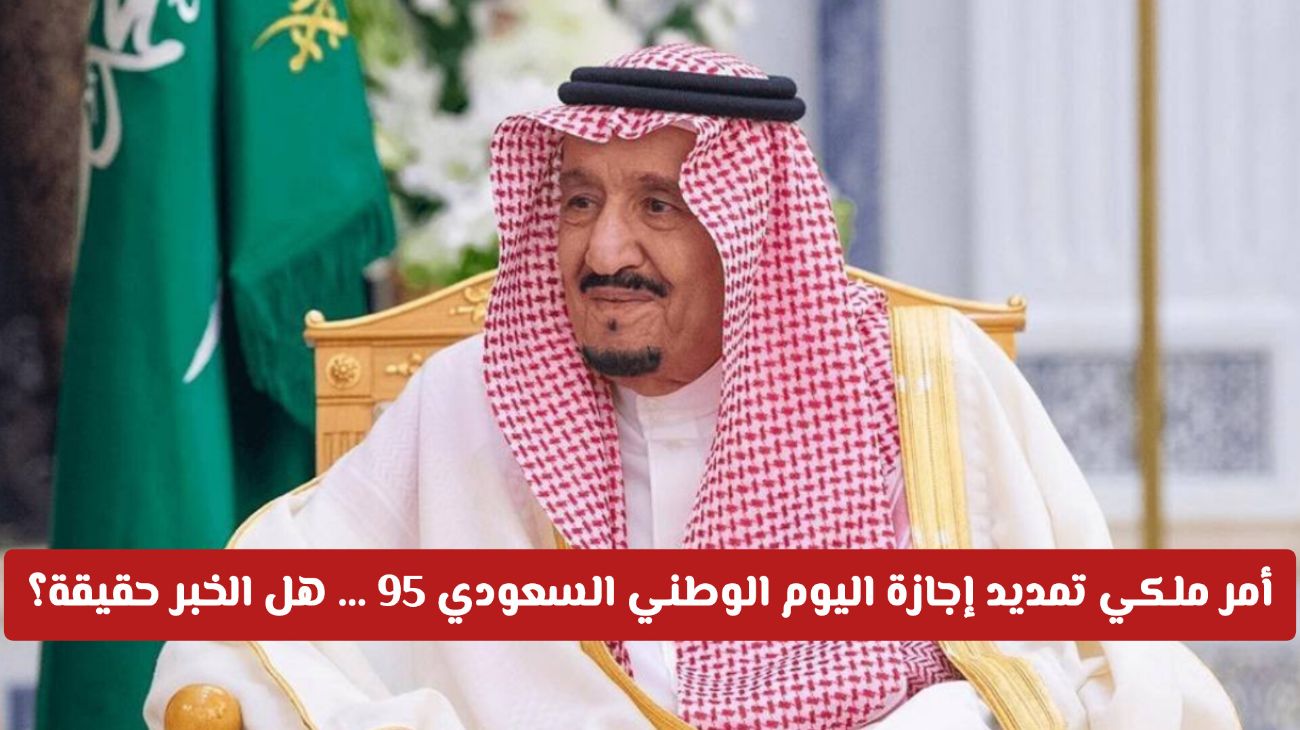 أمر ملكي تمديد إجازة اليوم الوطني السعودي 95 ... هل الخبر حقيقة ويشمل كل القطاعات؟!