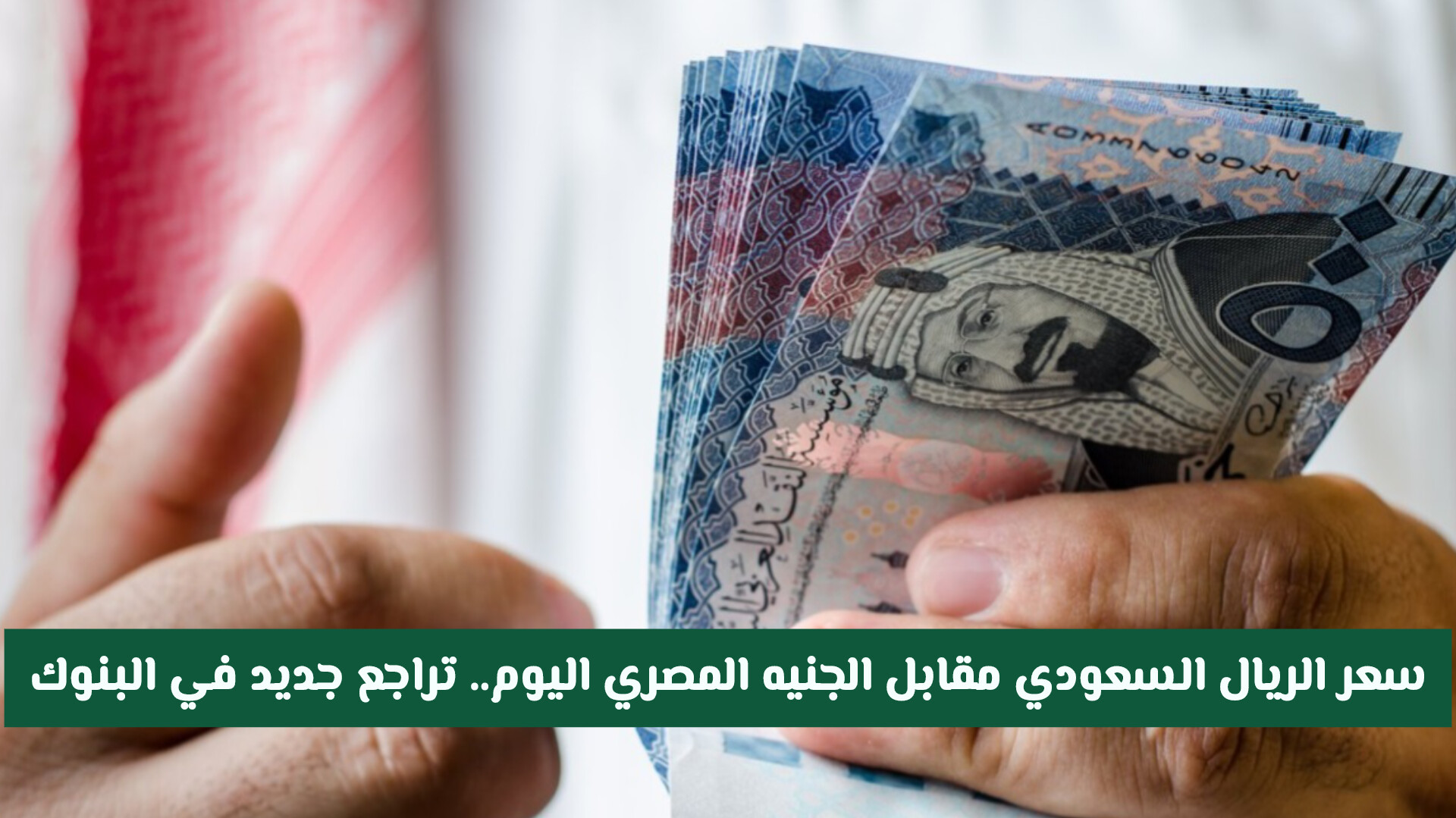 سعر الريال السعودي مقابل الجنيه المصري اليوم.. تراجع جديد في بعض البنوك