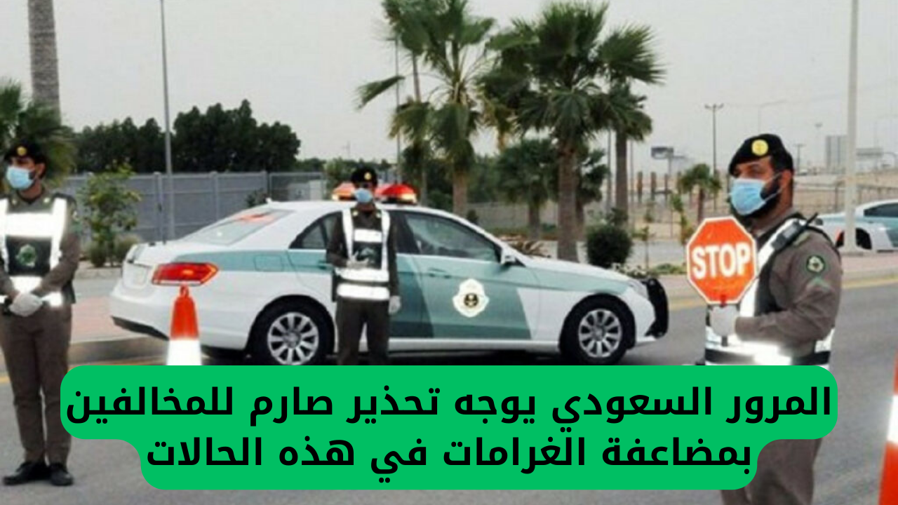 المرور السعودي يوجه تحذير صارم للمخالفين بمضاعفة الغرامات في هذه الحالات
