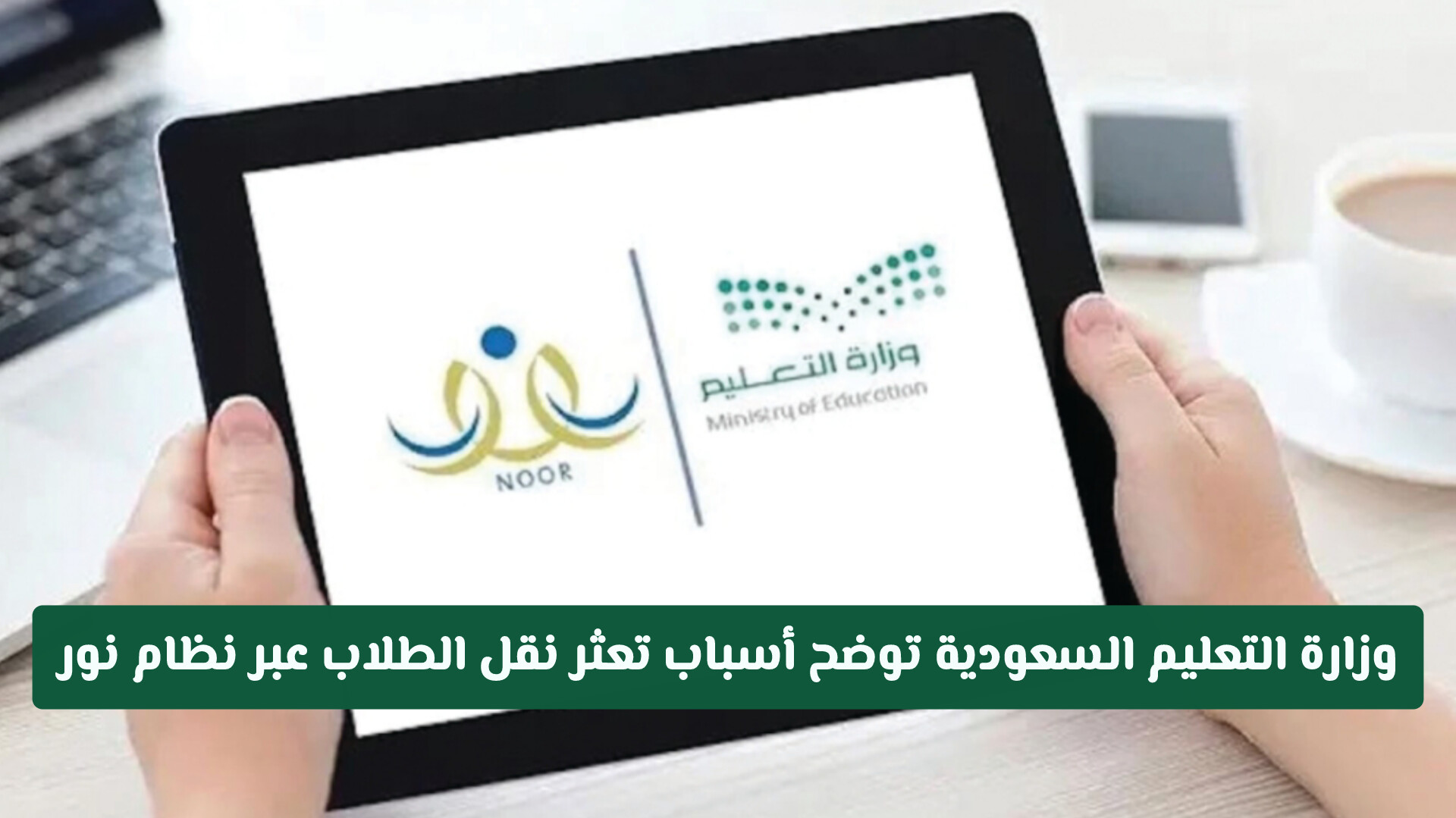 وزارة التعليم السعودية توضح أسباب تعثر نقل الطلاب عبر نظام نور.. وتوصيات لتفعيل قائمة الانتظار