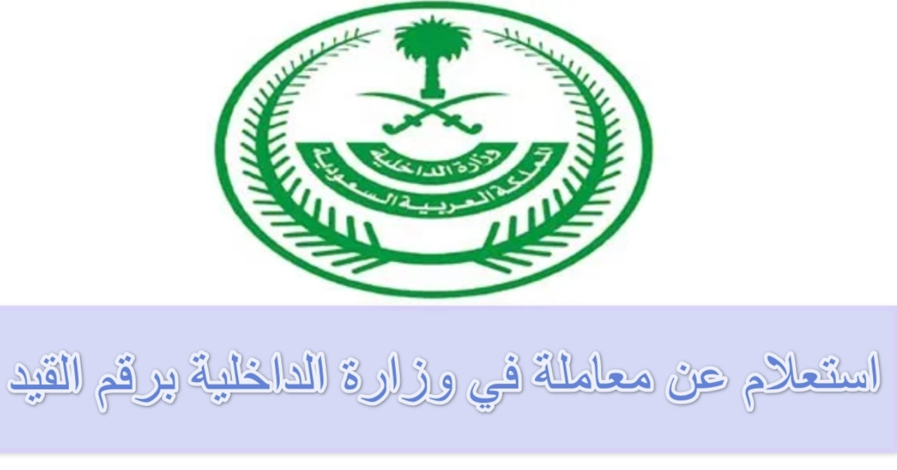 طريقة الاستعلام عن معاملة في وزارة الداخلية برقم القيد في السعودية