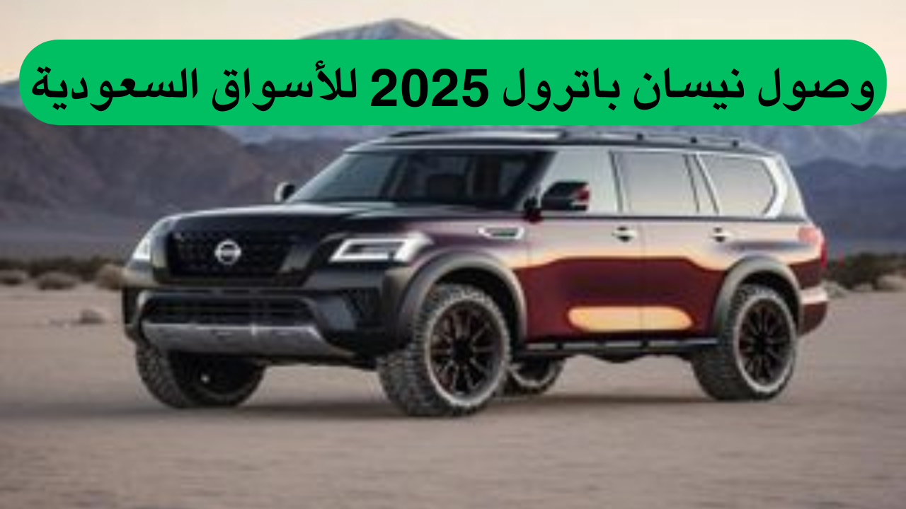 وصول نيسان باترول 2025 للأسواق السعودية