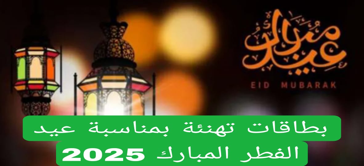 بطاقات تهنئة بمناسبة عيد الفطر المبارك 2025