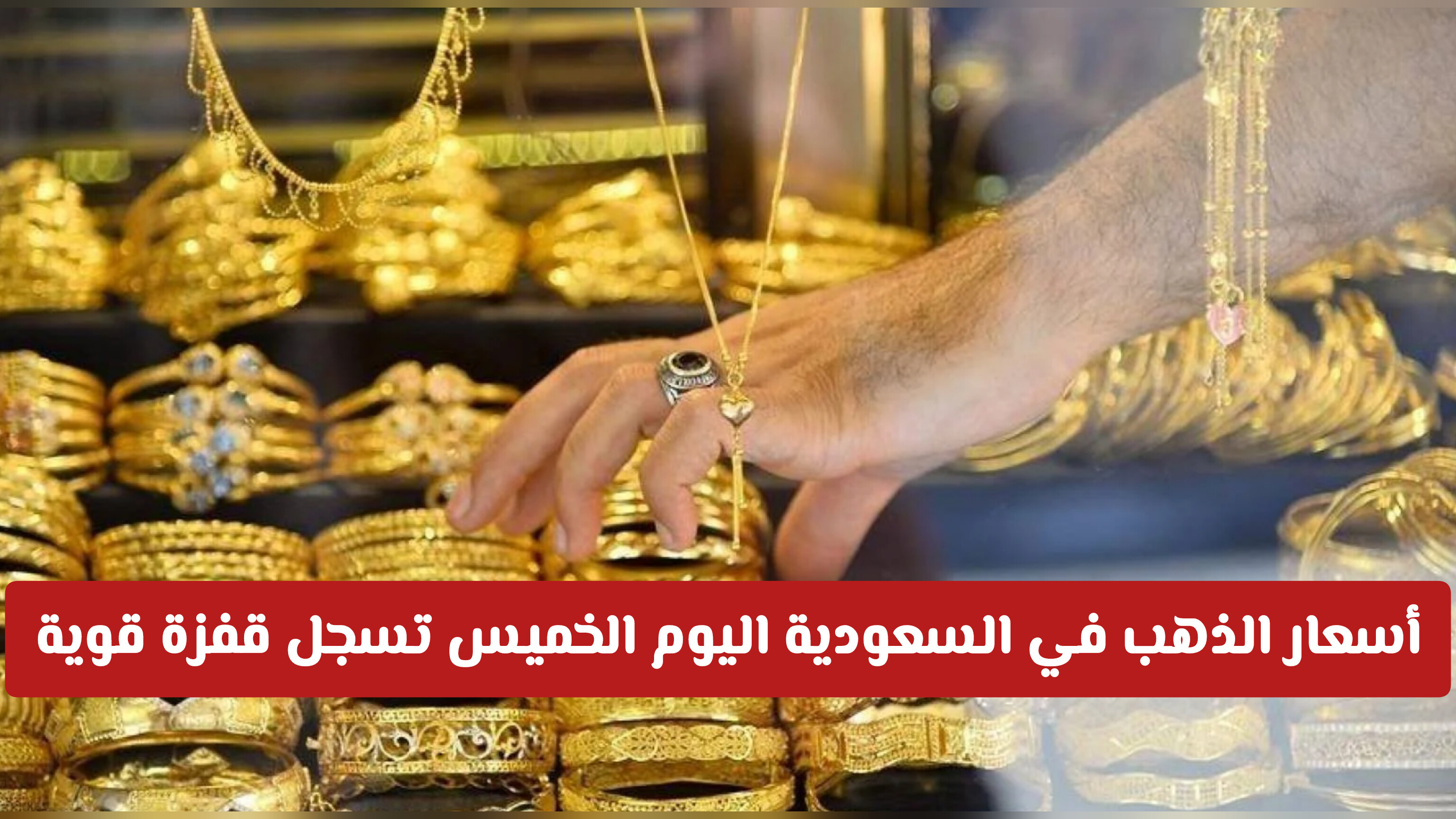 أسعار الذهب في السعودية اليوم الخميس تسجل قفزة قوية مع صعود الذهب عالميًا .. جدول الأسعار