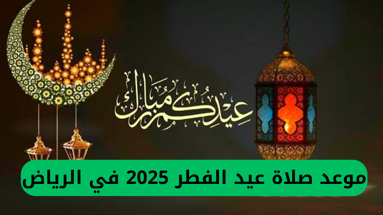 موعد صلاة عيد الفطر 2025 في الرياض