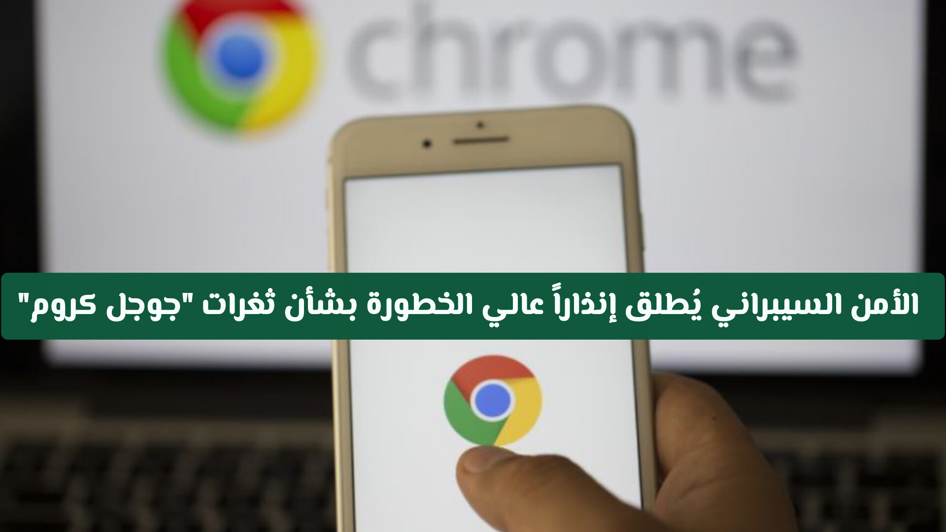 الأمن السيبراني السعودي يُطلق إنذاراً عالي الخطورة بشأن ثغرات جوجل كروم.. كيف تحمي بياناتك؟